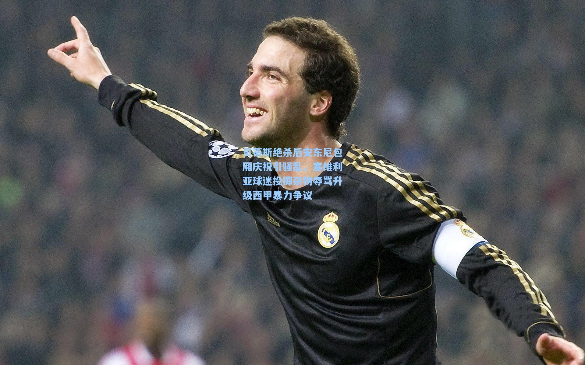 贝蒂斯绝杀后安东尼包厢庆祝引骚乱，塞维利亚球迷投掷杂物辱骂升级西甲暴力争议