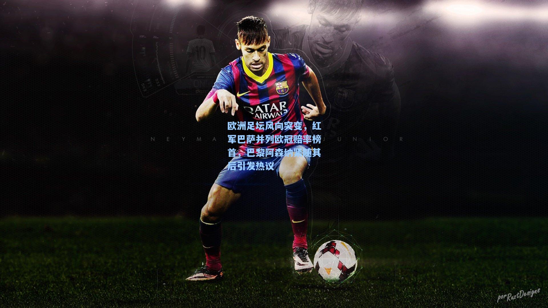 欧洲足坛风向突变，红军巴萨并列欧冠赔率榜首，巴黎阿森纳紧随其后引发热议